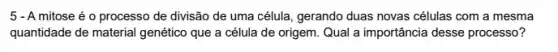 5 - A mitose é o processo de divisão de uma célula, gerando duas novas células com a mesma
quantidade de material genétic que a célula de origem. Qual a importância desse processo?