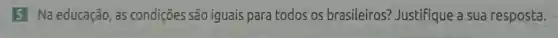 5 Na educação, as condições são iguais para todos os brasileiros?Justifique a sua resposta.