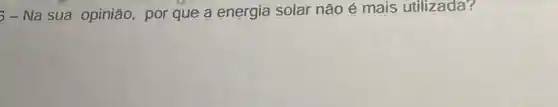 5 - Na sua opinião, por que a energia solar não é mais utilizada?