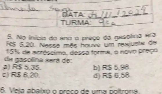 5. No inicio do ano o prepo da gasolina era
RS520 Nesse més houve um requiste de
15% 	dessa forma, o novo prepo
da gasolina será de:
R 5,35
RS5,98.
RS6.20.
d) RS6,58
6. Veja abaixo o pr ec o de um poltrona