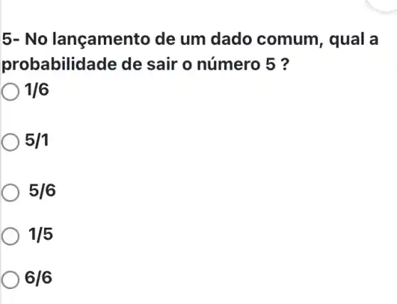 5- No lança mento de um dado comum , qual a
probabilidade de sair o número 5 ?
1/6
5/1
5/6
1/5
6/6