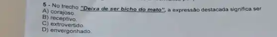 5. No trecho "Deixa de ser bicho do mato " a expressão destacada significa ser
A)corajoso.
B) receptivo.
C)extrovertido
D) envergonhado.