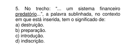 5. No trecho "... um sistema financeiro
predatório __ ", a palavra sublinhada , no contexto
em que está inserida , tem o significado de:
a) destruição.
b) preparação.
c)introdução.
d) indiscrição.