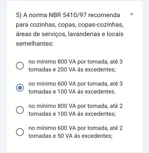 5) A norma NBR 5410/97 recomenda
para cozinhas , copas,copas -cozinhas,
áreas de servicos , lavanderias e locais
semelhantes:
no mínimo 800 VA por tomada, até 3
tomadas e 200 VA ás excedentes;
no mínimo 600 VA por tomada, até 3
tomadas e 100 VA ás excedentes.
no mínimo 800 VA por tomada, até 2
tomadas e 100 VA ás excedentes;
no mínimo 600 VA por tomada, até 2
tomadas e 50 VA ás excedentes;