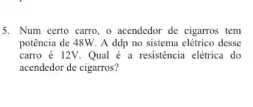 5. Num certo carro, o acendedor de cigarros tem
potência de 48W. A ddp no sistema elétrico desse
carro é 12V. Qual é a resistência elétrica do
acendedor de cigarros?