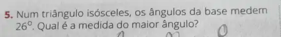 5. Num triângulo isósceles, os ângulos da base medem
26^circ  Qual é a medida do maior ângulo?