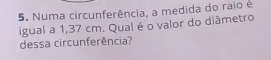 5. Numa circunferê ncia, a medida do raio e
igual a 1,37 cm. Qual é 0 valor do diâmetro
dessa circunferência?