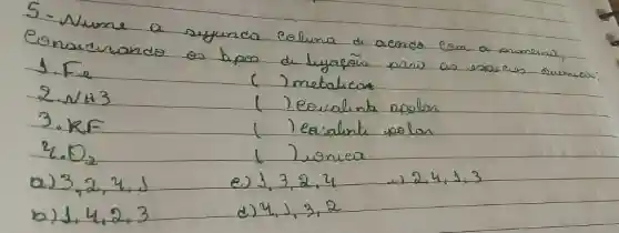 5- Nume a syunda coluna de aerds fom a primeira, Conscrando os tipos de lyaçãs parw as escreres ouime 1. Fe
2. NH3
( ) metaliem
3. KF
( ) eovalinta apolon
 4.0_(2) 
( ) easalnt polan
a) 3,2,4,1 
e) 1,3,2,4 
 2,4,1,3 
b) 1,4,2,3 
d) 4,1,3,2