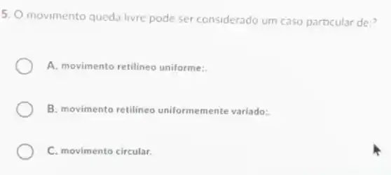 5. O movimento queda livre pode ser considerado um caso particular de?
A. movimento retilineo uniforme:
B. movimento retilineo uniformemente variado:
C. movimento circular.