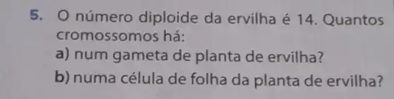 5 - O número diploide da ervilha é 14 Quantos
crom ossomos há:
a) num gameta de planta de ervilha?
b) numa célula de folha da planta de ervilha?