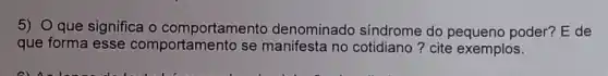 5) O que significa - comportamento denominado síndrome do poder? E de
que forma esse comportamento se no cotidiano? cite exemplos.