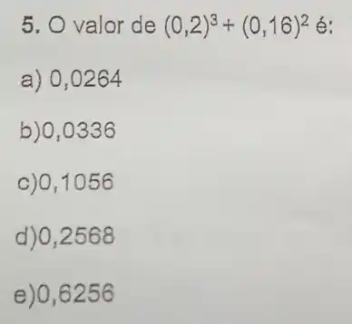 5. O valor de (0,2)^3+(0,16)^2
a) 0,0264
b)0,0336
c) 0,1056
d)0,2568
e)0,6256