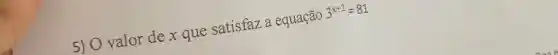 5) O valor de x que satisfaza equação 3^x+2=81