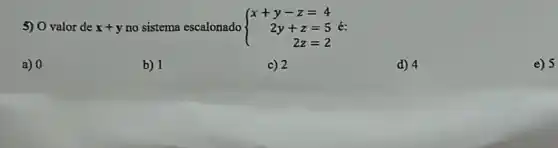 5) O valor de x+y no sistema escalonado  ) x+y-z&=4 2y+z&=5 2z&=2  é:
a) 0
b) 1
c) 2
d) 4
e) 5