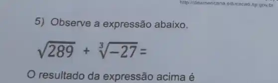 5) Observe a expressão abaixo.
sqrt (289)+sqrt [3](-27)=
resultado da expressão acima é