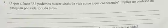 5. Oque a frase "Só podemos buscar sinais de vida como a que conhecemos" implica no contexto da
pesquisa por vida fora da terra?
__