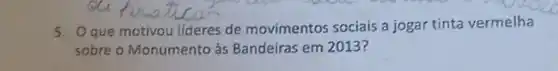 5. Oque motivou lideres de movimentos sociais a jogar tinta vermelha
sobre o Monumento às Bandeiras em 2013?