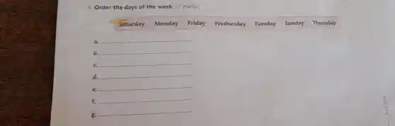 5. Order the days of the week. (2 marks)
Saturday Monday Friday Wednesday Tuesday Sunday Thursday
a. __
b. __
c. __
d. __
e.
__
f. __
g.
__