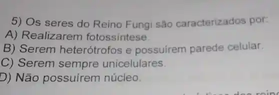 5) Os seres do Reino Fungi são caracterizados por.
A ) Realizare m fotossintese.
B) Serem heterótrofos e possuirem parede celular.
C) Serem sempre unicelulares.
D) Não possuirem núcleo.