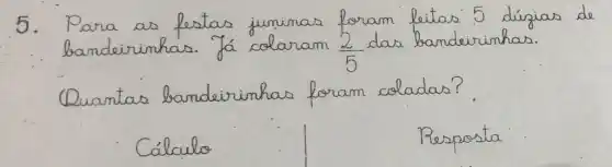 5. Para as festas juminas foram feitas 5 dígias de bandeirinhas. Já colaram (2)/(5) das bandeirinhas.
Quantas bandeirinhas foram coladas?
Cálculo
Resposta