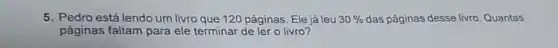 5. Pedro está lendo um livro que 120 páginas Ele já leu 30%  das páginas desse livro Quantas
páginas faltam para ele terminar de ler o livro?