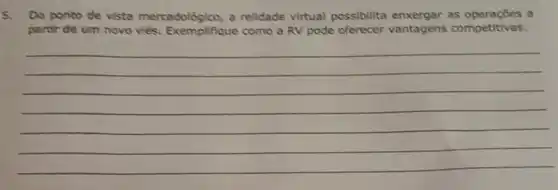 5. Do ponto de vista mercadológico, a relidade virtual possibilita as operações a
partir de um novo viés. Exemplifique como a RV pode oferecer vantagens competitivas.