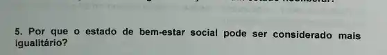 5. Por que o estado de bem-estar social pode ser considerado mais
igualitário?