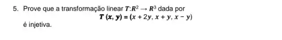 5. Prove que a transformação linear T:R^2arrow R^3 dada por
T(x,y)=(x+2y,x+y,x-y)
é injetiva.