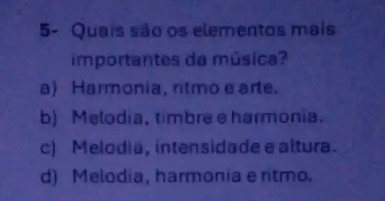 5- Quais são os elementos mais
importantes da música?
a) H armonia, ritmo e arte.
b) Melodia , timbre e harm onia.
c) Melodia , intensidade e altura.
d) Melodia , harmonia e ritmo.