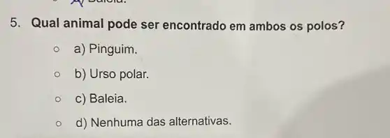 5. Qual animal pode ser encontrado em ambos os polos?
a) Pinguim.
b) Urso polar.
c) Baleia.
d) Nenhuma das alternativas.