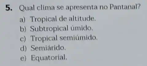 5. Qual clima se apresenta no Pantanal?
a) Tropical de altitude.
b) Subtropical úmido.
c) Tropical semiúmido.
d) Semiárido.
e) Equatorial.