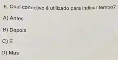 5. Qual conectivo é utilizado para indicar tempo?
A) Antes
B) Depois
C) E
D) Mas