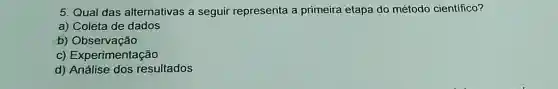 5. Qual das alternativas a seguir representa a primeira etapa do método científico?
a) Coleta de dados
b) Observação
c) Experimentação
d) Análise dos resultados