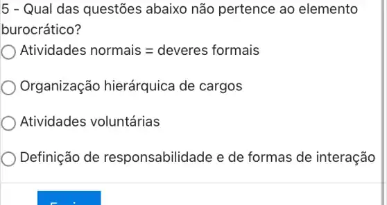 5 - Qual das questões abaixo não pertence ao elemento
burocrático?
Atividades normais=deveres formais
Organizachat (a)o hierahat (a)rquica de cargos
Atividades voluntárias
Definição de responsabilidade e de formas de interação