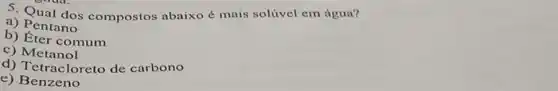 5. Qual dos compostos abaixo é mais solúvel em água?
a) Pentano
b) Éter comum
c)Metanol
d) Tetracloreto de carbono
e) Benzeno