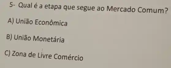 5- Qualé a etapa que segue ao Mercado Comum?
A) União Econômica
B) União Monetária
C) Zona de Livre Comércio