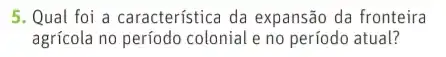 5. Qual foi a característica da expansão da fronteira
agricola no período colonial e no período atual?