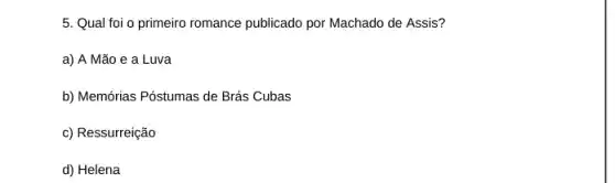 5. Qual foi o primeiro romance publicado por Machado de Assis?
a) A Mão e a Luva
b) Memórias Póstumas de Brás Cubas
c) Ressurreição
d) Helena