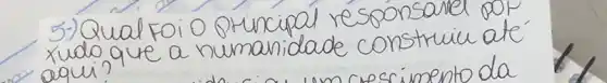 5-) Qual foi o principal responsarel por xudo que a humanidade construic até aqui?