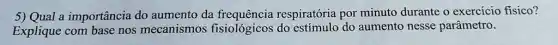 5) Qual a importância do aumento da respiratória por minuto durante o exercício físico?
Explique com base nos mecanismos fisiológicos do do aumento nesse parâmetro.