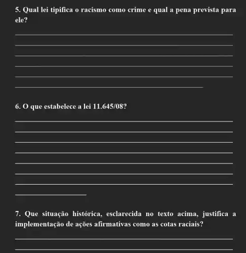 5. Qual lei tipifica o racismo como crime e qual a pena prevista para
ele?
__
6. 0 que estabelece a lei 11.645/08
__
7. Que situação histórica , esclarecida no texto acima , justifica a
implementação de ações afirmativas ; como as cotas raciais?
__