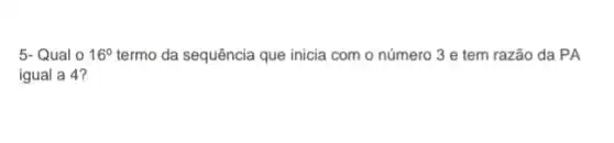 5- Qual o 16^circ  termo da sequência que inicia com o número 3 e tem razão da PA
igual a 4?