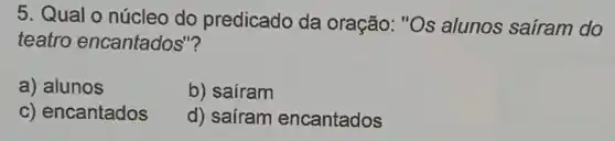 5. Qual o núcleo do predicado da oração: "Os alunos saíram do
teatro encantados"?
a) alunos
b) saíram
c) encantados
d) saíram encantados