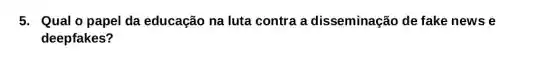5. Qual o papel da educação na luta contra a disseminação de fake news e
deepfakes?