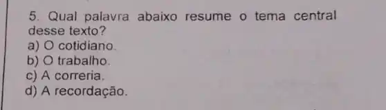 5. Qual palavra abaixo resume o tema central
desse texto?
a) O cotidiano
b) trabalho
c) A correria.
d) A recordação.