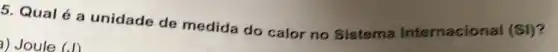 5. Qual é a unidade de medida do calor no Sistema Internacional (SI)?
a) Joule (J)