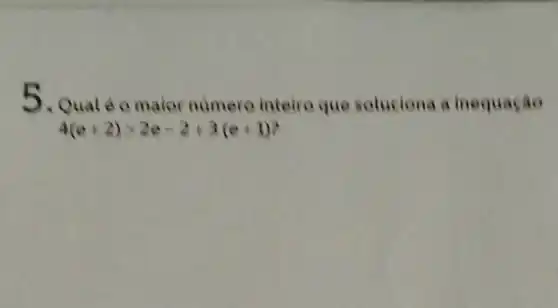 5. Quale o maior numero inteiro que soluciona a inequação
4(e+2)times 2e-2+3(e+1)