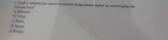 5. Qualéo planeta que registra as maiores temperaturas dentre os constituintes do
Sistema Solar?
a) Mercúrio.
b) Vênus.
c) Marte.
d) Júpiter.
e) Saturno