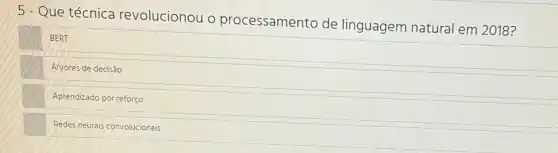 5 - Que técnica revolucionou o processamento de linguagem natural em 2018?
BERT
Árvores de decisão
Aprendizado por reforço
Redes neurais convolucionais