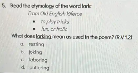 5. Read the etymology of the word lark.
From Old English laferce
to play tricks
- fun, or frolic
What does larking mean as used in the poem? (R.V.1.2)
a. resting
b. joking
c. laboring
d. puttering